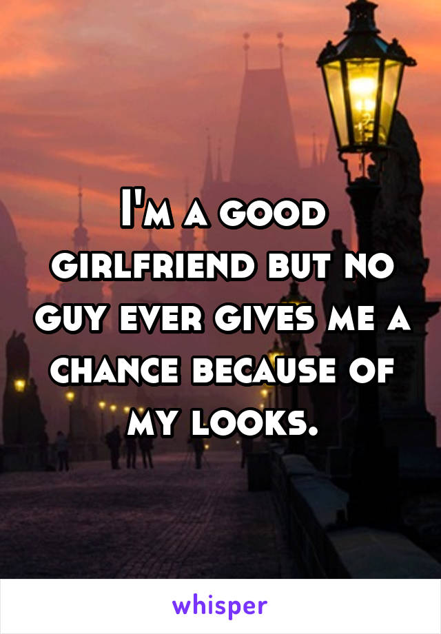 I'm a good girlfriend but no guy ever gives me a chance because of my looks.