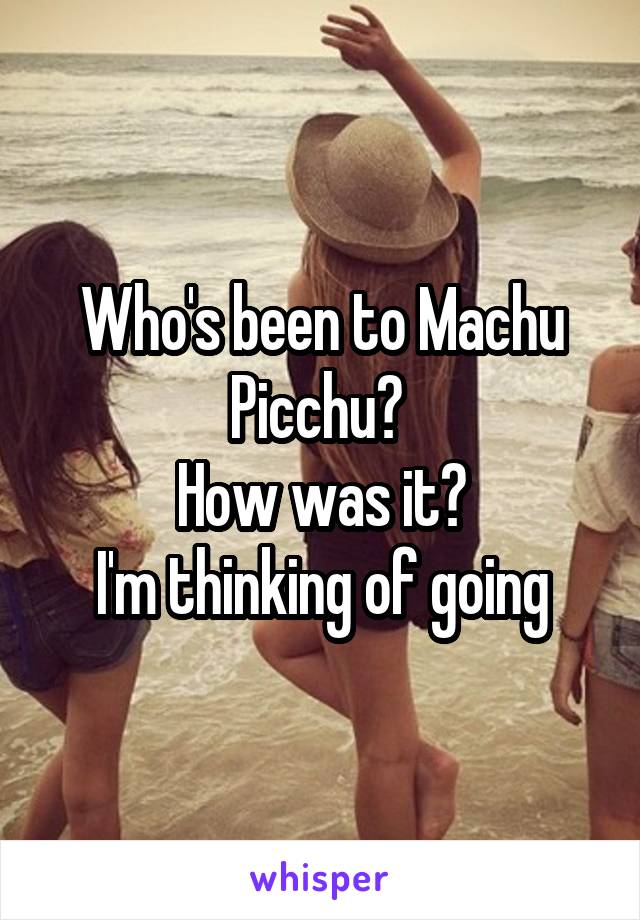 Who's been to Machu Picchu? 
How was it?
I'm thinking of going