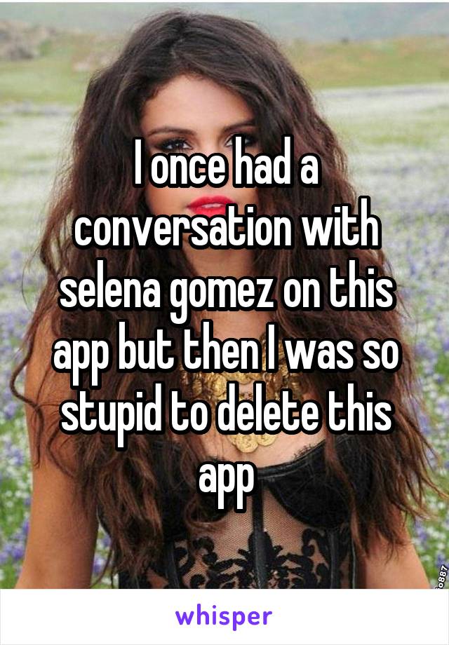 I once had a conversation with selena gomez on this app but then I was so stupid to delete this app