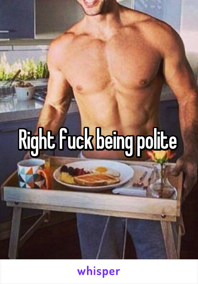 Right fuck being polite 