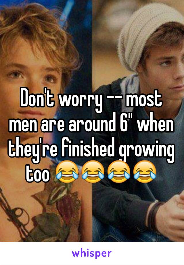 Don't worry -- most men are around 6'' when they're finished growing too 😂😂😂😂