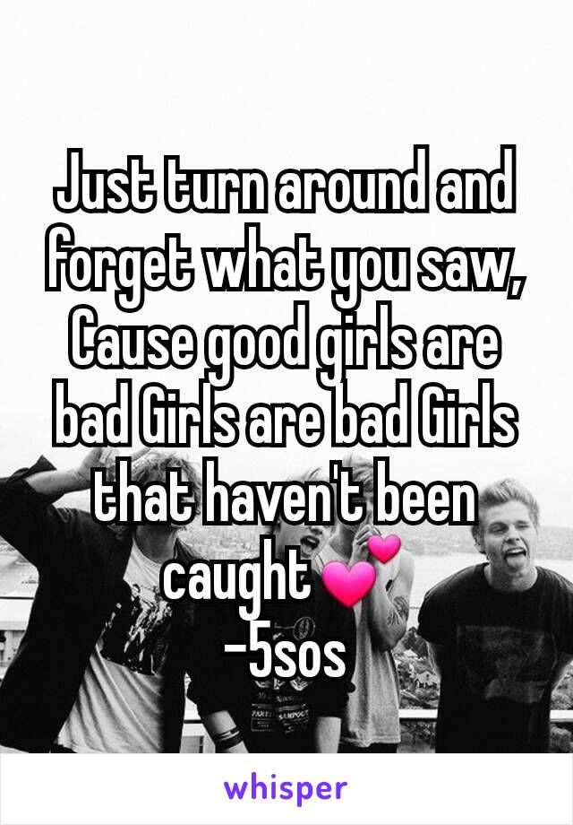 Just turn around and forget what you saw,
Cause good girls are bad Girls are bad Girls that haven't been caught💕
-5sos