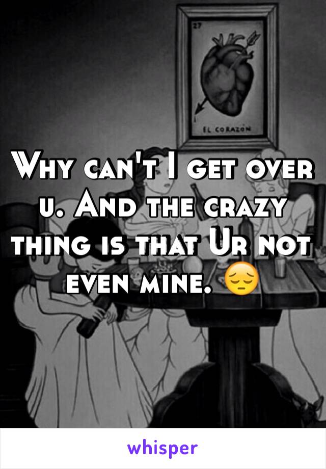 Why can't I get over u. And the crazy thing is that Ur not even mine. 😔