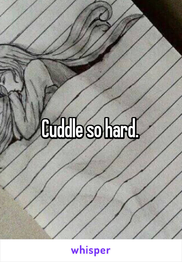 Cuddle so hard. 
