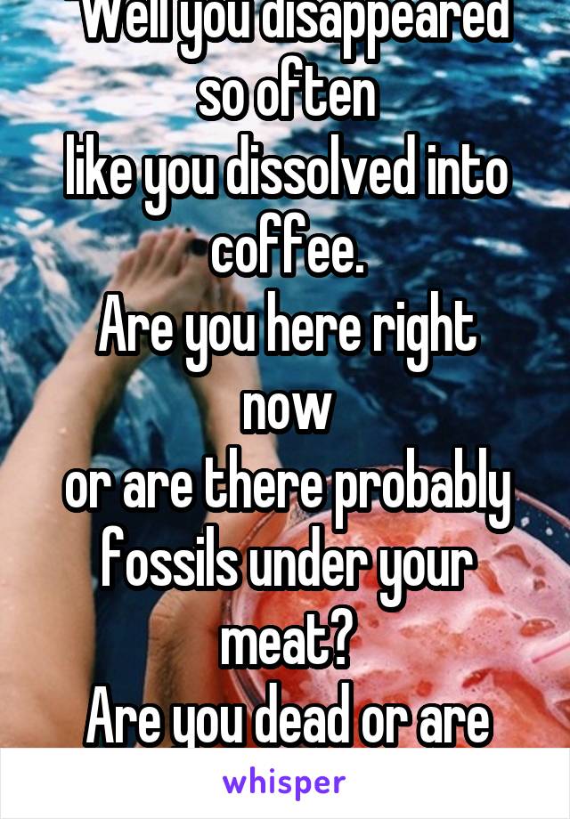 "Well you disappeared so often
like you dissolved into coffee.
Are you here right now
or are there probably fossils under your meat?
Are you dead or are you sleepin'?"