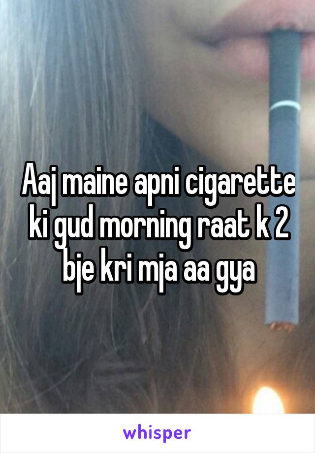 Aaj maine apni cigarette ki gud morning raat k 2 bje kri mja aa gya