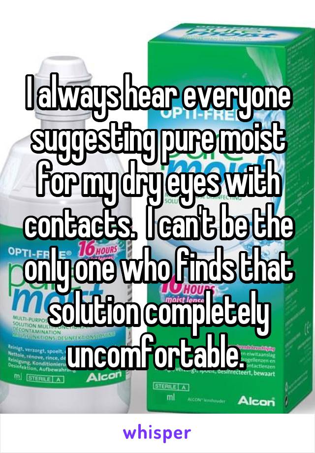 I always hear everyone suggesting pure moist for my dry eyes with contacts.  I can't be the only one who finds that solution completely uncomfortable. 