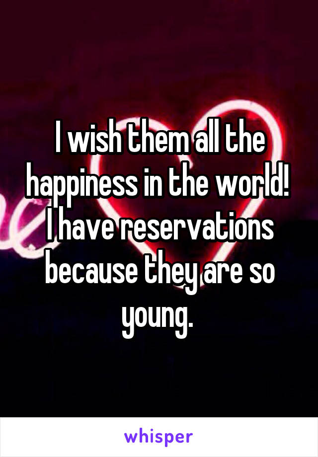 I wish them all the happiness in the world! 
I have reservations because they are so young. 