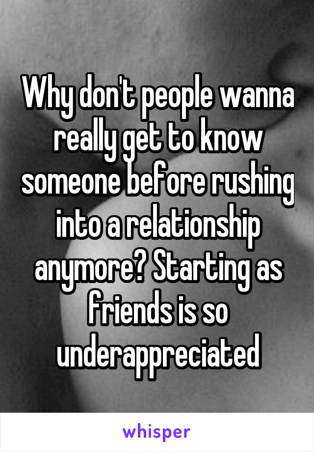 Why don't people wanna really get to know someone before rushing into a relationship anymore? Starting as friends is so underappreciated