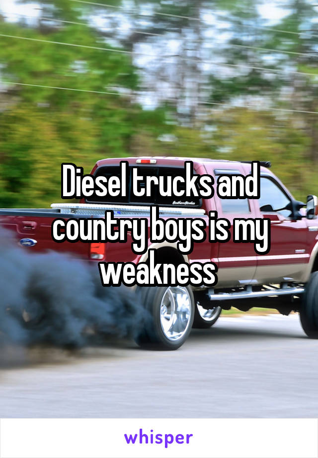 Diesel trucks and country boys is my weakness 