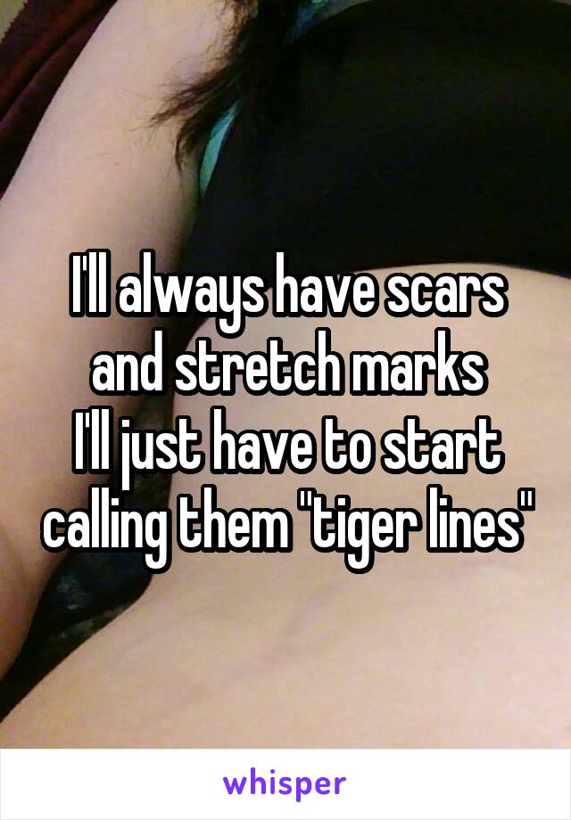 I'll always have scars and stretch marks
I'll just have to start calling them "tiger lines"