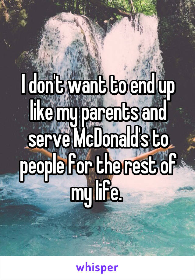 I don't want to end up like my parents and serve McDonald's to people for the rest of my life. 