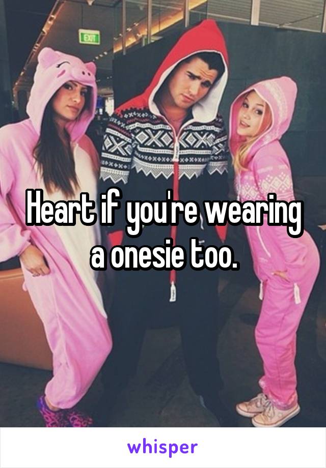 Heart if you're wearing a onesie too.