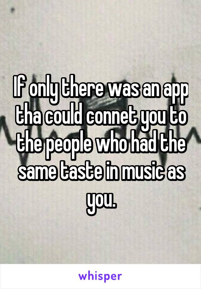 If only there was an app tha could connet you to the people who had the same taste in music as you.