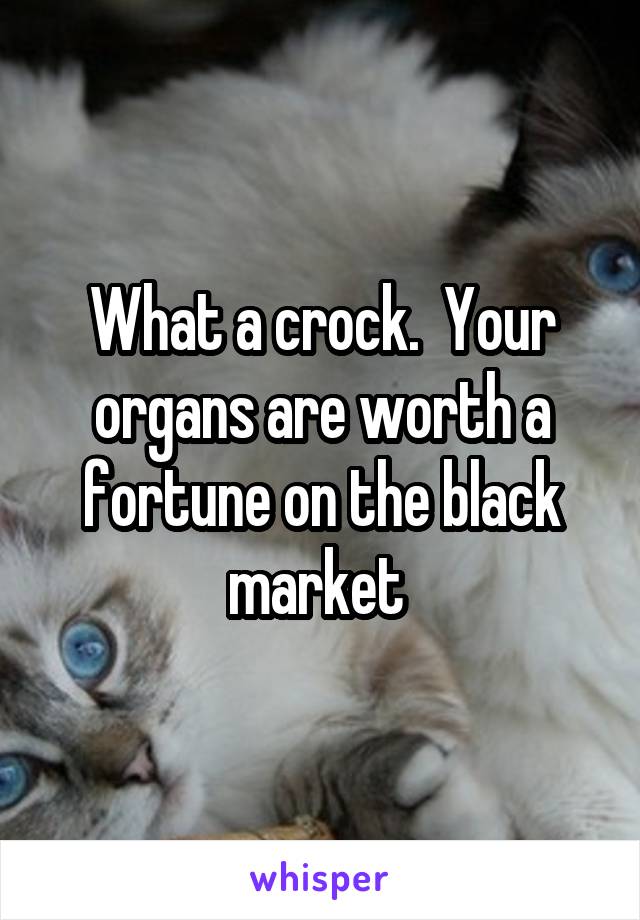 What a crock.  Your organs are worth a fortune on the black market 