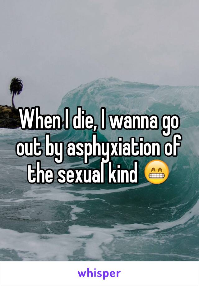 When I die, I wanna go out by asphyxiation of the sexual kind 😁