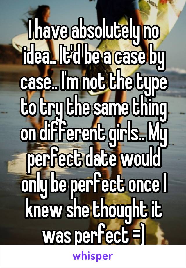 I have absolutely no idea.. It'd be a case by case.. I'm not the type to try the same thing on different girls.. My perfect date would only be perfect once I knew she thought it was perfect =)