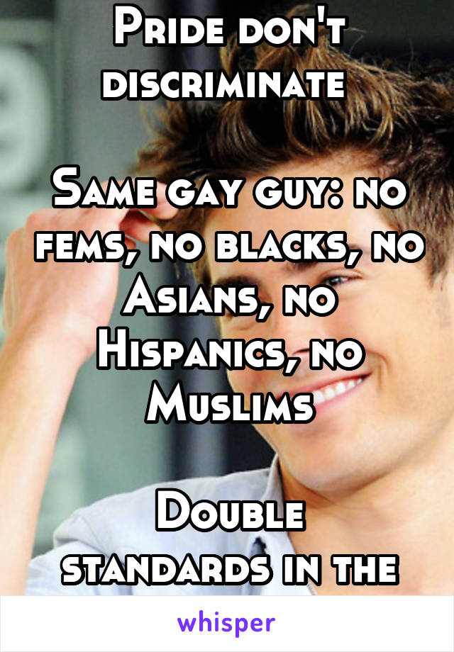 Gay guy: Gay Pride don't discriminate 

Same gay guy: no fems, no blacks, no Asians, no Hispanics, no Muslims

Double standards in the gay community, funny