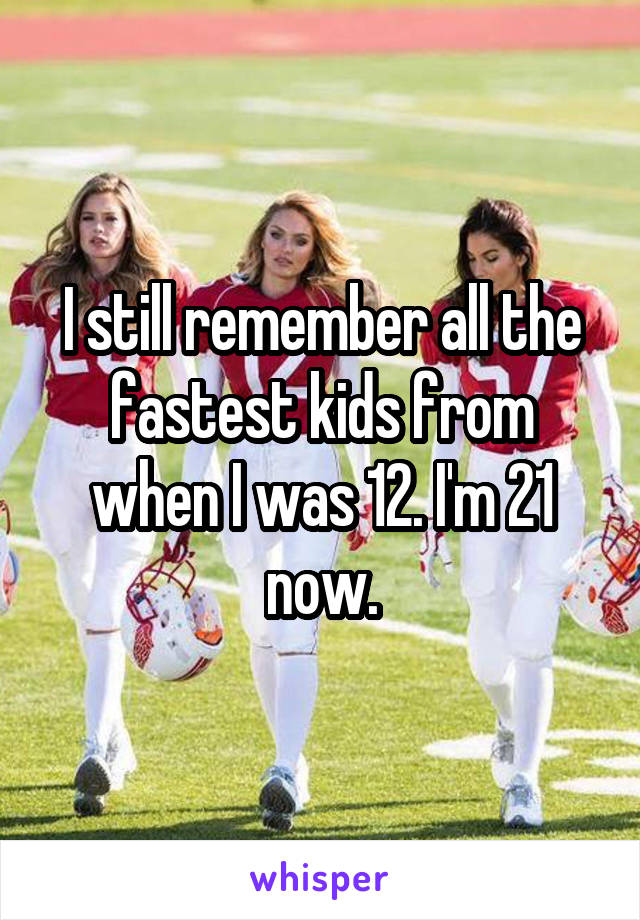 I still remember all the fastest kids from when I was 12. I'm 21 now.