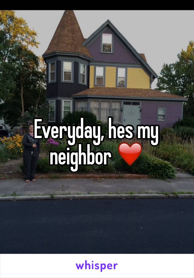 Everyday, hes my neighbor ❤️