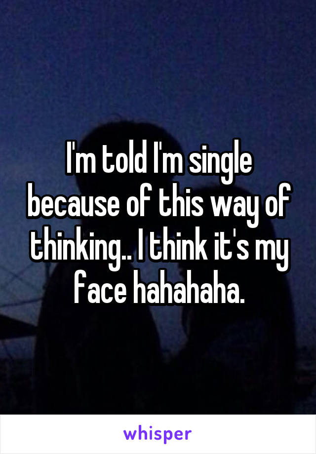 I'm told I'm single because of this way of thinking.. I think it's my face hahahaha.