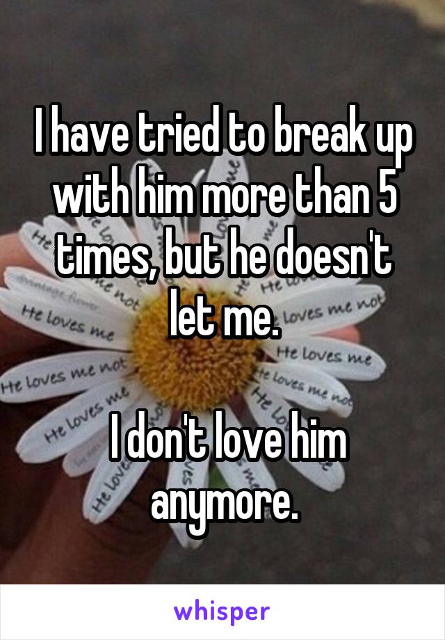 I have tried to break up with him more than 5 times, but he doesn't let me.

 I don't love him anymore.