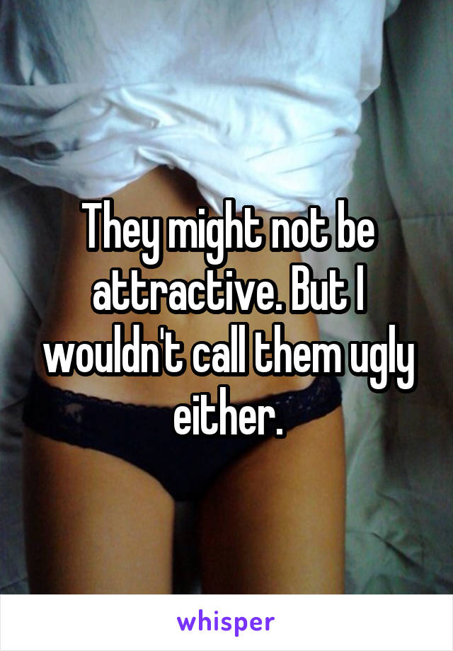 They might not be attractive. But I wouldn't call them ugly either.