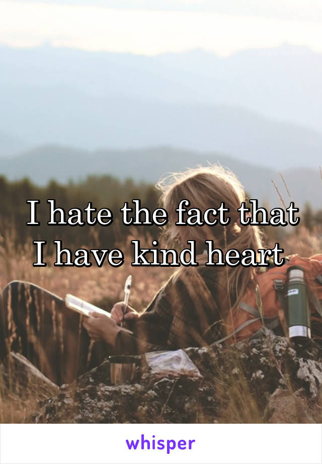 I hate the fact that I have kind heart 