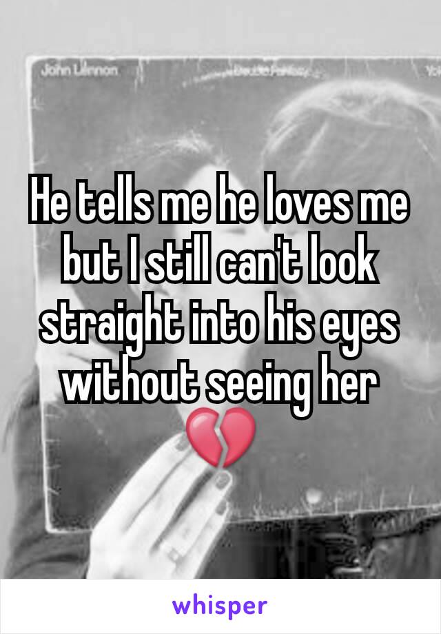 He tells me he loves me but I still can't look straight into his eyes without seeing her 💔