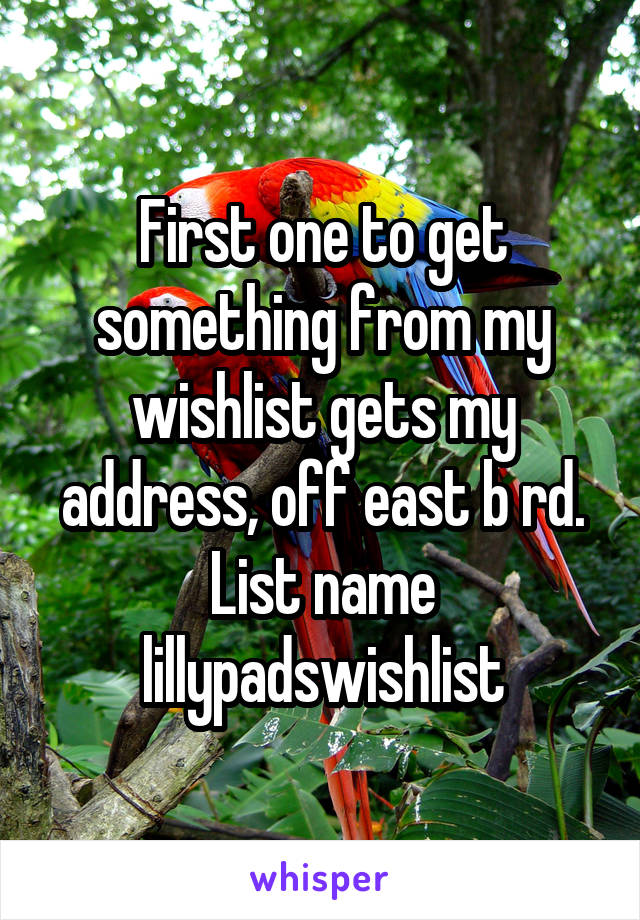 First one to get something from my wishlist gets my address, off east b rd. List name lillypadswishlist