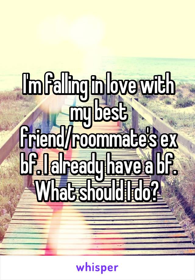 I'm falling in love with my best friend/roommate's ex bf. I already have a bf. What should I do? 