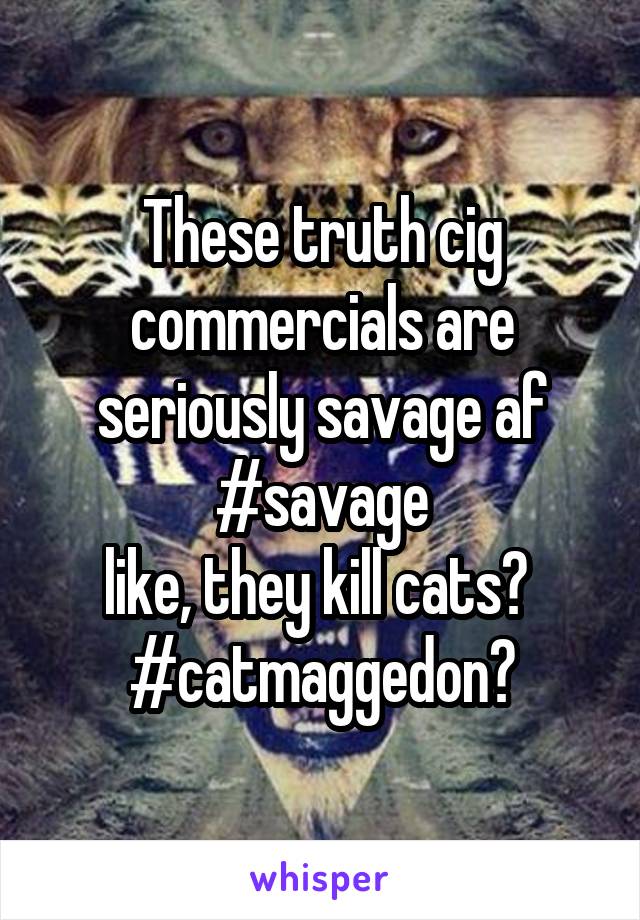 These truth cig commercials are seriously savage af #savage
like, they kill cats? 
#catmaggedon?