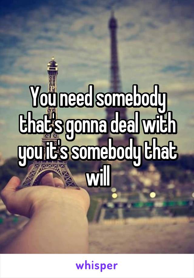 You need somebody that's gonna deal with you it's somebody that will