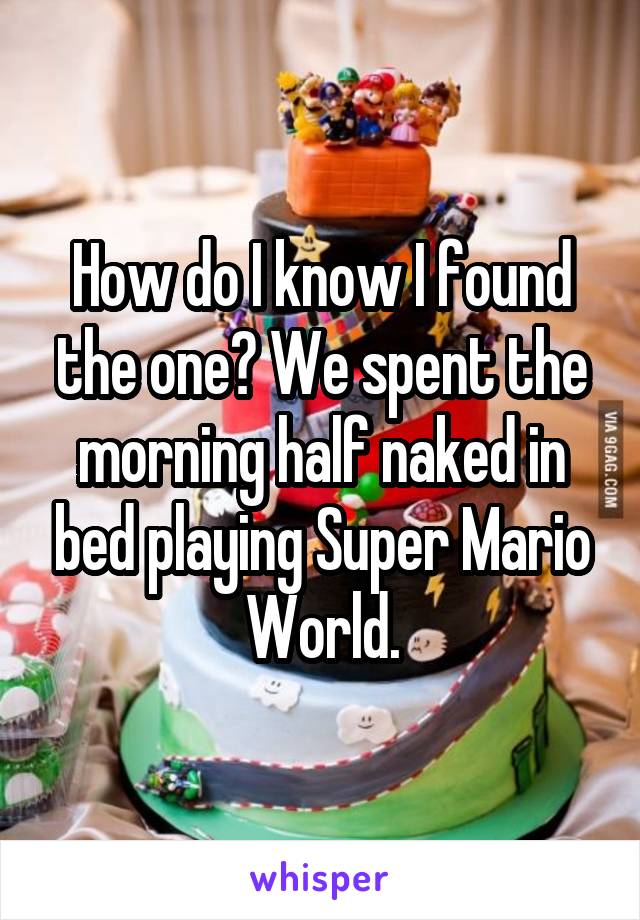 How do I know I found the one? We spent the morning half naked in bed playing Super Mario World.