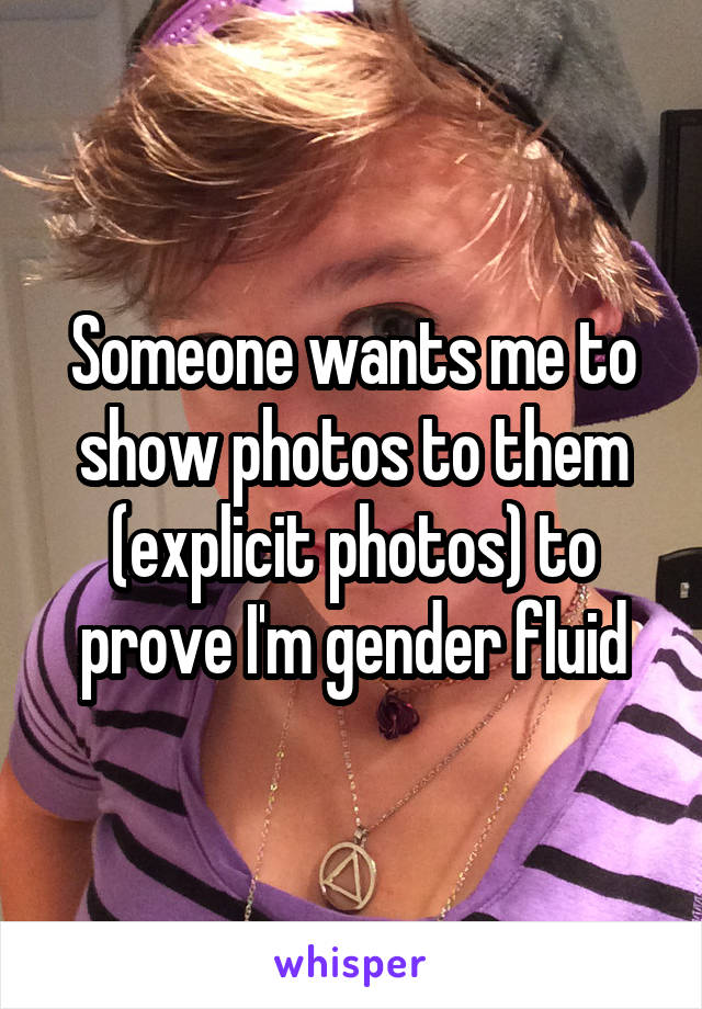 Someone wants me to show photos to them (explicit photos) to prove I'm gender fluid