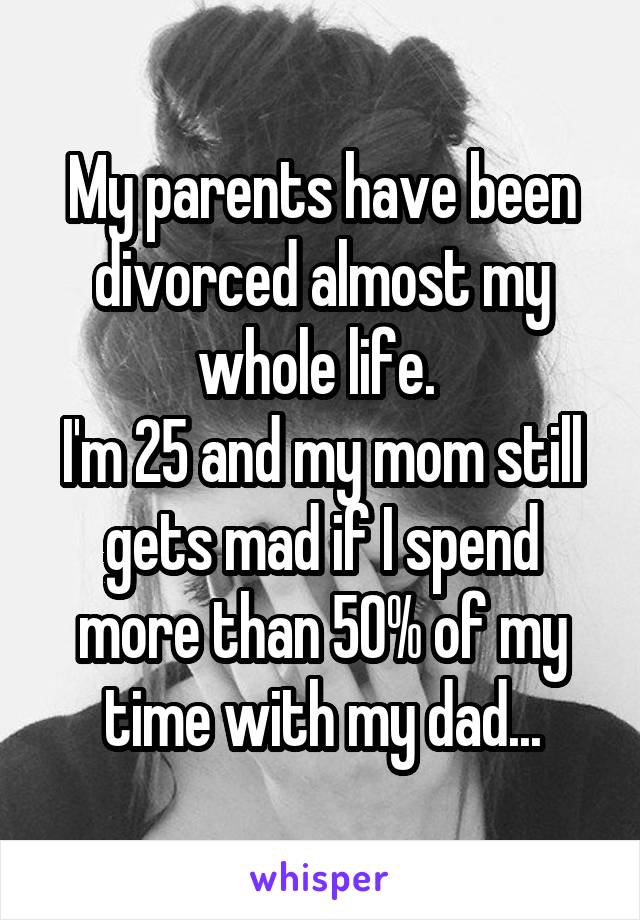 My parents have been divorced almost my whole life. 
I'm 25 and my mom still gets mad if I spend more than 50% of my time with my dad...