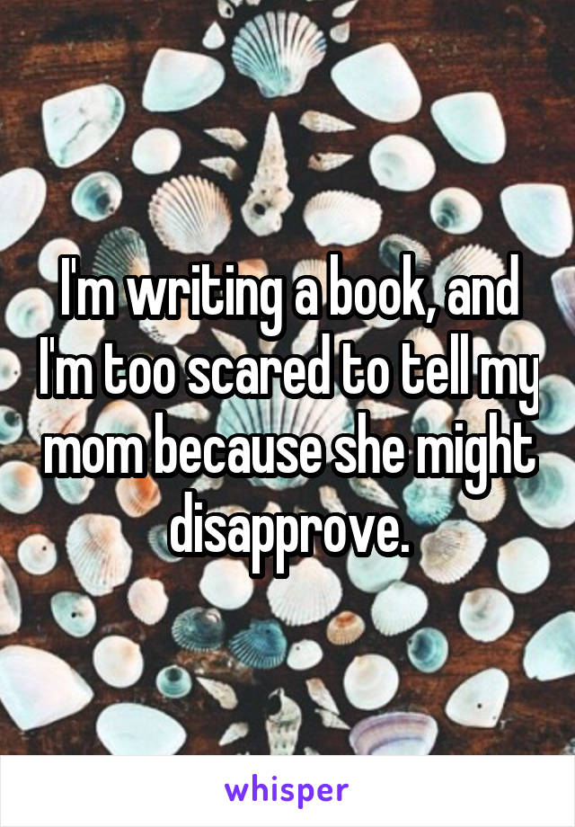 I'm writing a book, and I'm too scared to tell my mom because she might disapprove.