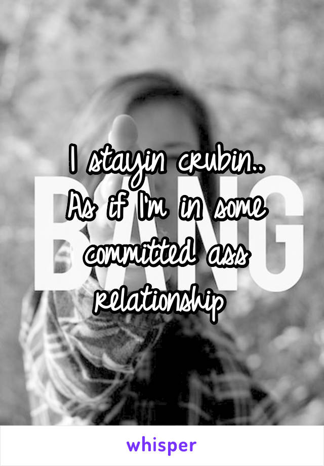 I stayin crubin..
As if I'm in some committed ass relationship 