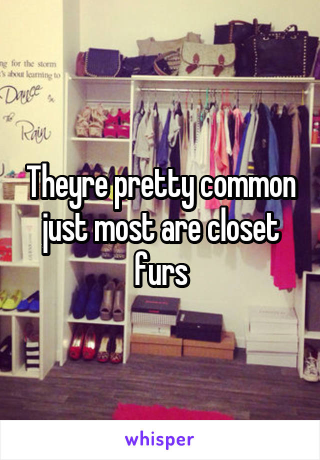 Theyre pretty common just most are closet furs