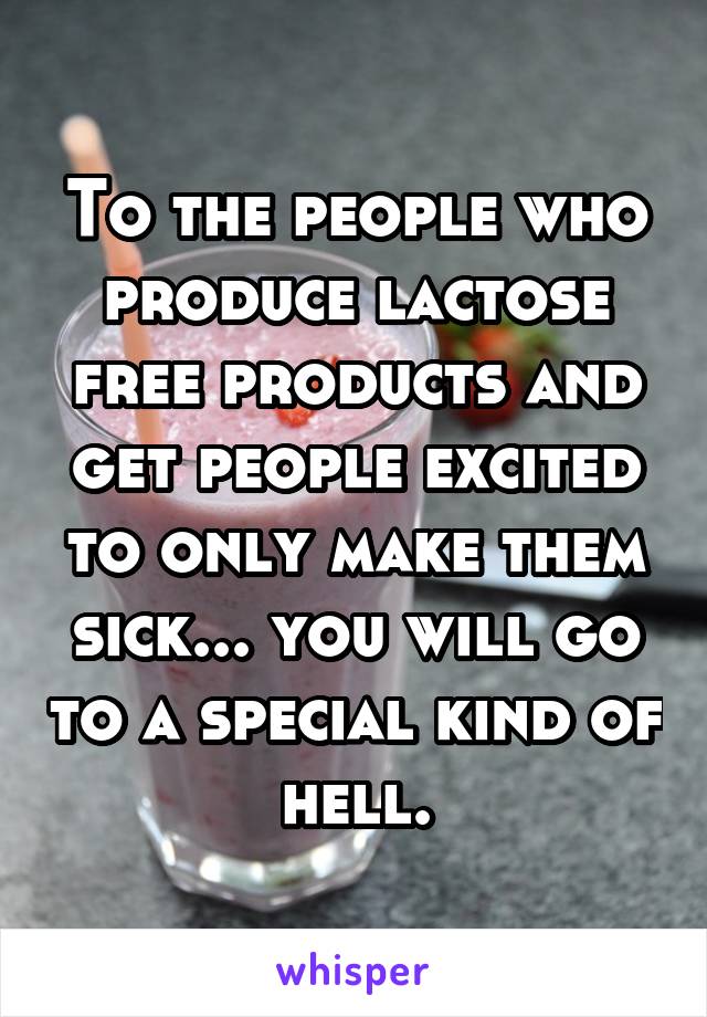 To the people who produce lactose free products and get people excited to only make them sick... you will go to a special kind of hell.