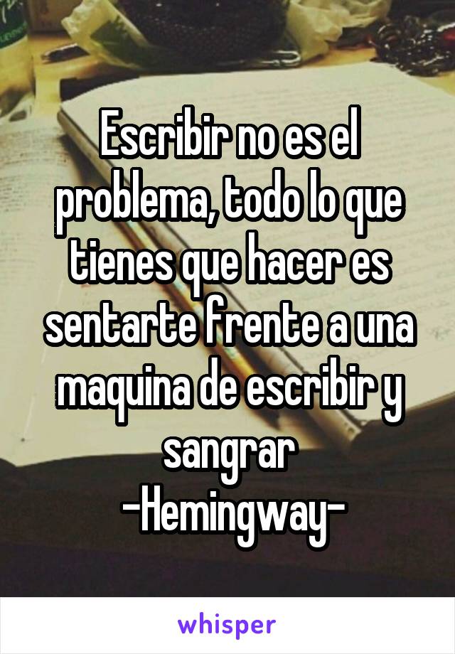 Escribir no es el problema, todo lo que tienes que hacer es sentarte frente a una maquina de escribir y sangrar
 -Hemingway-