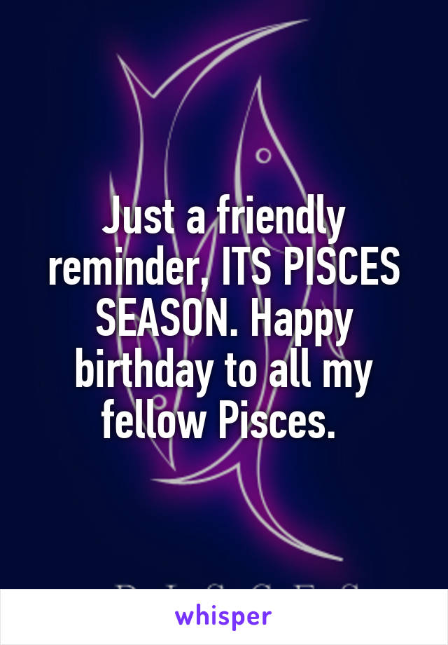 Just a friendly reminder, ITS PISCES SEASON. Happy birthday to all my fellow Pisces. 