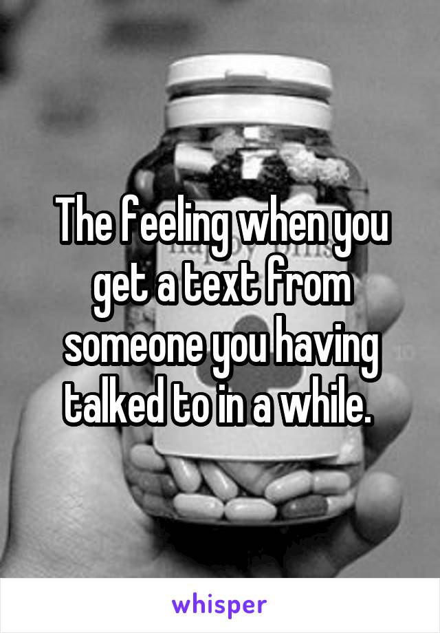 The feeling when you get a text from someone you having talked to in a while. 