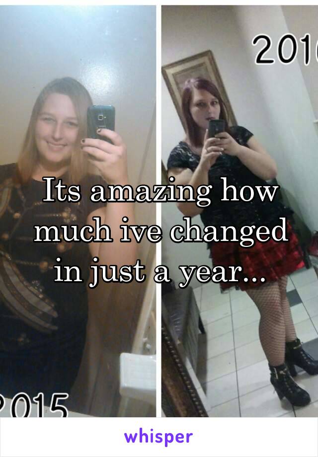 Its amazing how much ive changed in just a year...