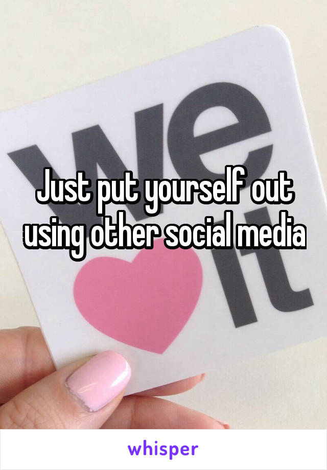 Just put yourself out using other social media 