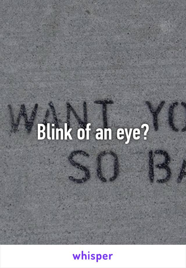 Blink of an eye?