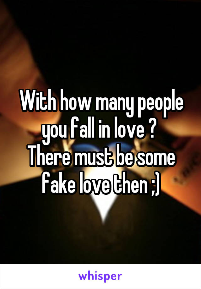 With how many people you fall in love ? 
There must be some fake love then ;)