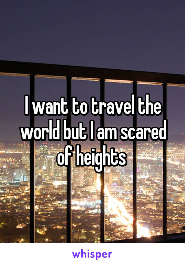 I want to travel the world but I am scared of heights 