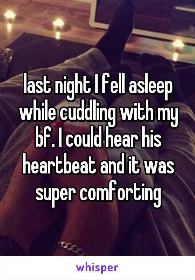 last night I fell asleep while cuddling with my bf. I could hear his heartbeat and it was super comforting