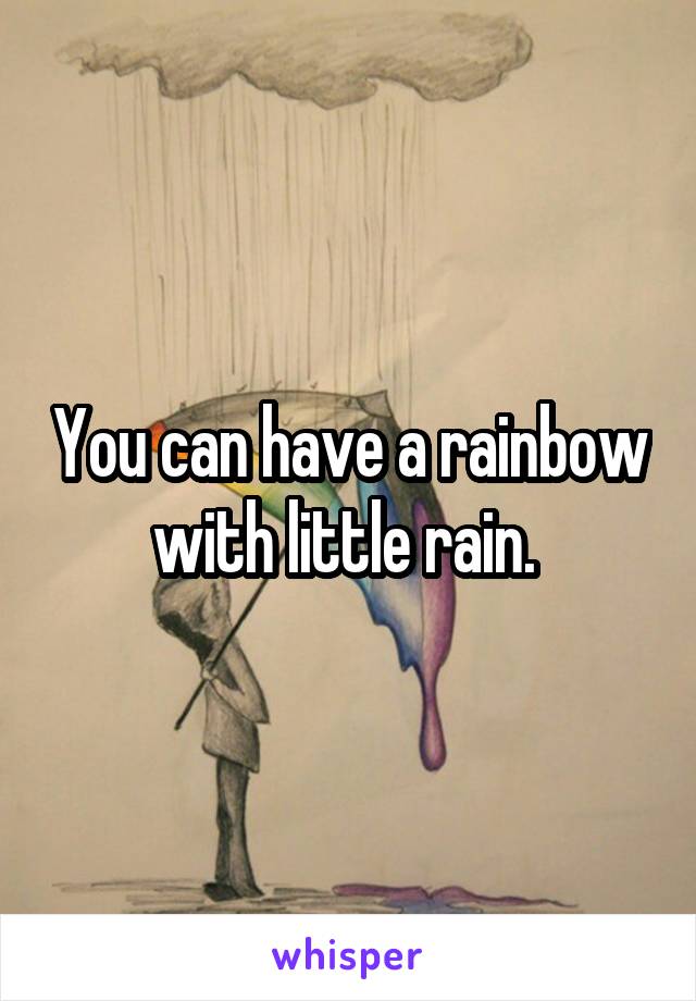 You can have a rainbow with little rain. 